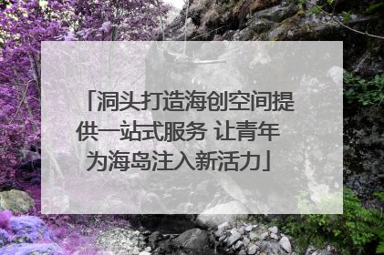洞头打造海创空间提供一站式服务 让青年为海岛注入新活力